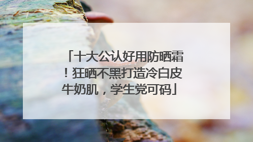 十大公认好用防晒霜！狂晒不黑打造冷白皮牛奶肌，学生党可码