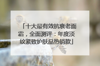十大最有效抗衰老面霜，全面测评：年度淡纹紧致护肤品热销款