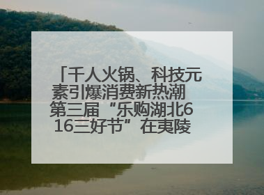 千人火锅、科技元素引爆消费新热潮 第三届“乐购湖北616三好节”在夷陵区盛大启幕