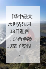 华中最大水世界乐园13日迎客，适合全龄段亲子度假