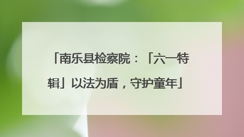 南乐县检察院：「六一特辑」以法为盾，守护童年