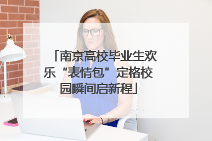 南京高校毕业生欢乐“表情包”定格校园瞬间启新程