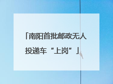 南阳首批邮政无人投递车“上岗”
