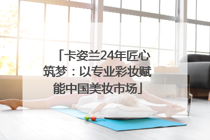 卡姿兰24年匠心筑梦：以专业彩妆赋能中国美妆市场