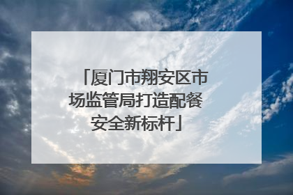厦门市翔安区市场监管局打造配餐安全新标杆