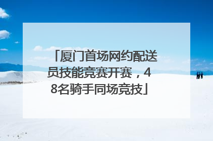 厦门首场网约配送员技能竞赛开赛，48名骑手同场竞技