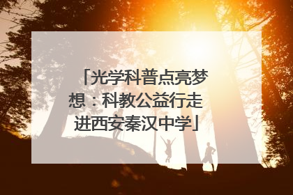 光学科普点亮梦想：科教公益行走进西安秦汉中学