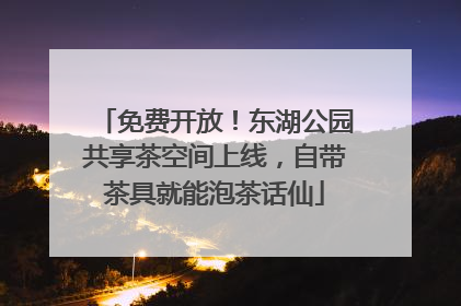 免费开放！东湖公园共享茶空间上线，自带茶具就能泡茶话仙