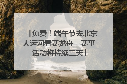 免费！端午节去北京大运河看赛龙舟，赛事活动将持续三天