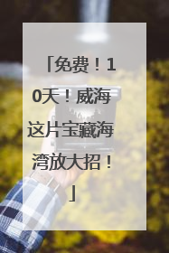 免费！10天！威海这片宝藏海湾放大招！