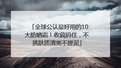 全球公认最好用的10大防晒霜！收藏码住，不挑肤质清爽不搓泥
