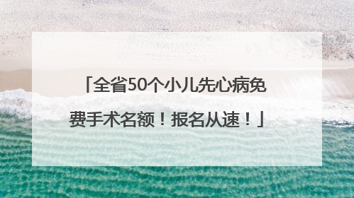 全省50个小儿先心病免费手术名额！报名从速！