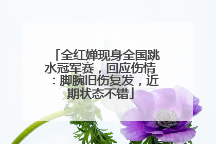 全红婵现身全国跳水冠军赛，回应伤情：脚腕旧伤复发，近期状态不错
