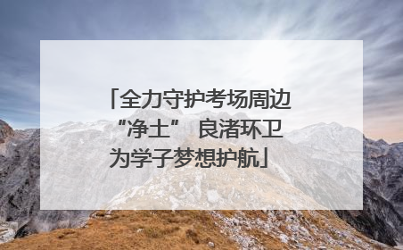 全力守护考场周边“净土” 良渚环卫为学子梦想护航