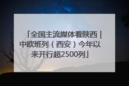 全国主流媒体看陕西｜中欧班列（西安）今年以来开行超2500列