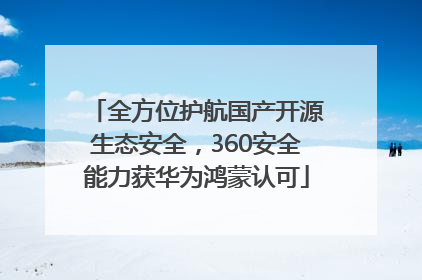 全方位护航国产开源生态安全，360安全能力获华为鸿蒙认可