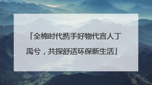 全棉时代携手好物代言人丁禹兮，共探舒适环保新生活
