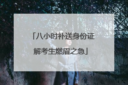 八小时补送身份证 解考生燃眉之急