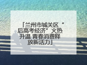 兰州市城关区“后高考经济”火热升温 青春消费释放新活力