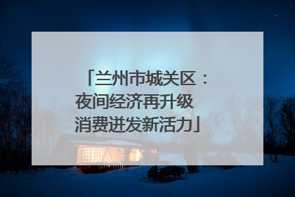 兰州市城关区：夜间经济再升级 消费迸发新活力