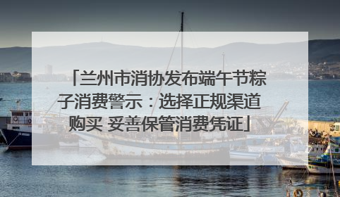 兰州市消协发布端午节粽子消费警示：选择正规渠道购买 妥善保管消费凭证