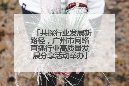 共探行业发展新路径，广州市网络直播行业高质量发展分享活动举办