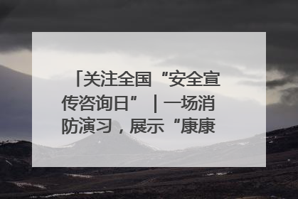 关注全国“安全宣传咨询日”｜一场消防演习，展示“康康”应急实力