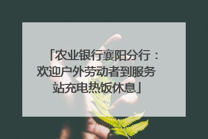 农业银行襄阳分行：欢迎户外劳动者到服务站充电热饭休息