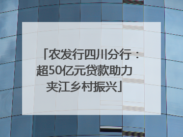 农发行四川分行：超50亿元贷款助力夹江乡村振兴