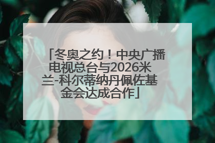 冬奥之约！中央广播电视总台与2026米兰-科尔蒂纳丹佩佐基金会达成合作
