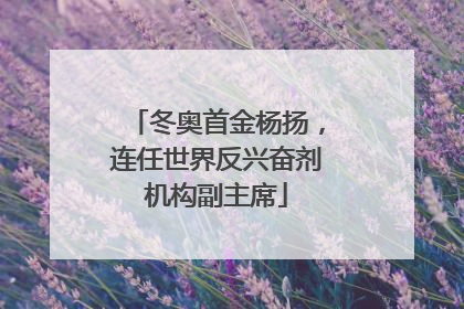 冬奥首金杨扬，连任世界反兴奋剂机构副主席