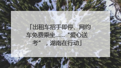 出租车招手即停、网约车免费乘坐……“爱心送考”，湖南在行动