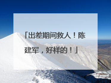 出差期间救人！陈建军，好样的！