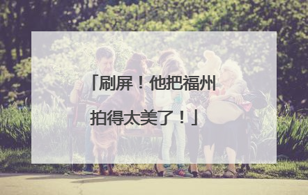 刷屏！他把福州拍得太美了！