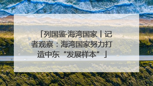 列国鉴·海湾国家丨记者观察：海湾国家努力打造中东“发展样本”