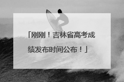 刚刚！吉林省高考成绩发布时间公布！