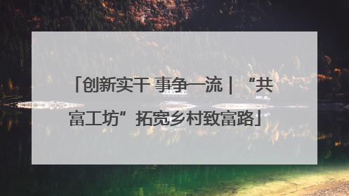 创新实干 事争一流｜“共富工坊”拓宽乡村致富路
