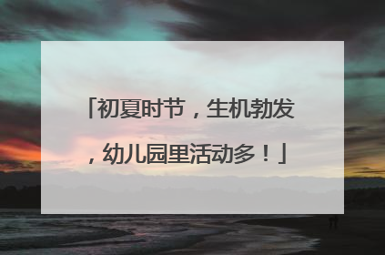 初夏时节，生机勃发，幼儿园里活动多！