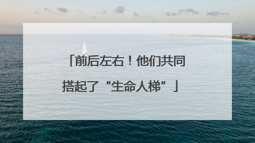 前后左右！他们共同搭起了“生命人梯”