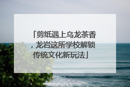 剪纸遇上乌龙茶香，龙岩这所学校解锁传统文化新玩法