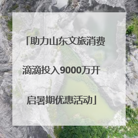 助力山东文旅消费 滴滴投入9000万开启暑期优惠活动