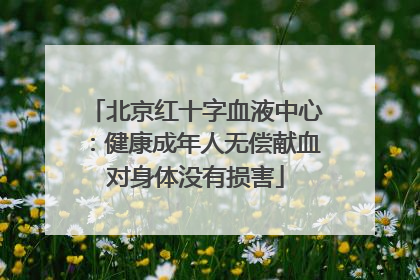 北京红十字血液中心：健康成年人无偿献血对身体没有损害