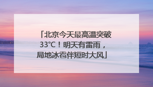 北京今天最高温突破33℃！明天有雷雨，局地冰雹伴短时大风