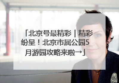 北京号最精彩｜精彩纷呈！北京市属公园5月游园攻略来啦→