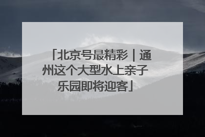 北京号最精彩｜通州这个大型水上亲子乐园即将迎客