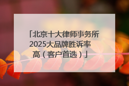 北京十大律师事务所2025大品牌胜诉率高（客户首选）
