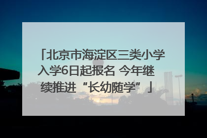 北京市海淀区三类小学入学6日起报名 今年继续推进“长幼随学”