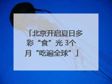 北京开启夏日多彩“食”光 3个月“吃遍全球”