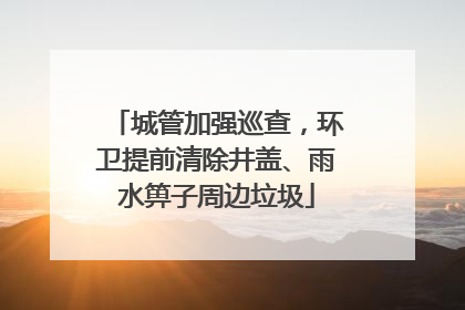 城管加强巡查，环卫提前清除井盖、雨水箅子周边垃圾