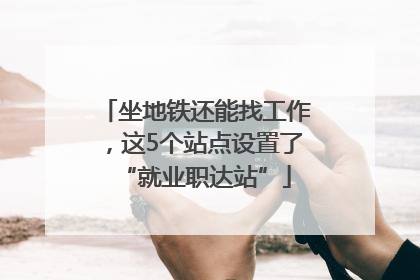 坐地铁还能找工作，这5个站点设置了“就业职达站”